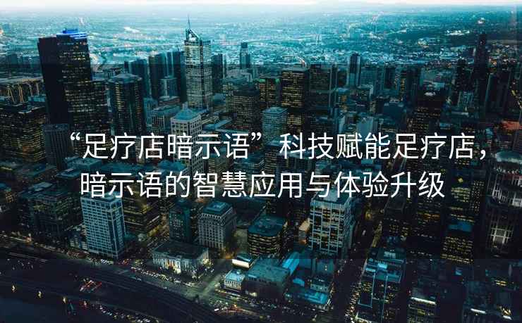 “足療店暗示語”科技賦能足療店，暗示語的智慧應用與體驗升級