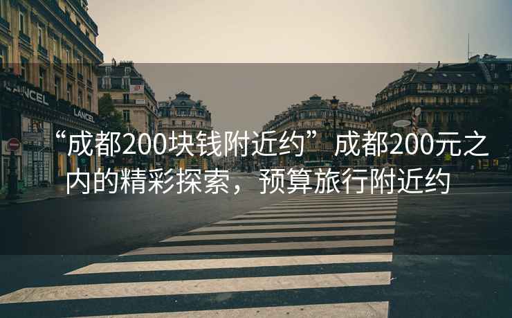 “成都200塊錢附近約”成都200元之內的精彩探索，預算旅行附近約