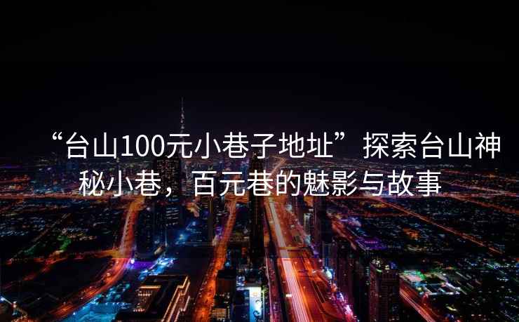 “臺山100元小巷子地址”探索臺山神秘小巷，百元巷的魅影與故事