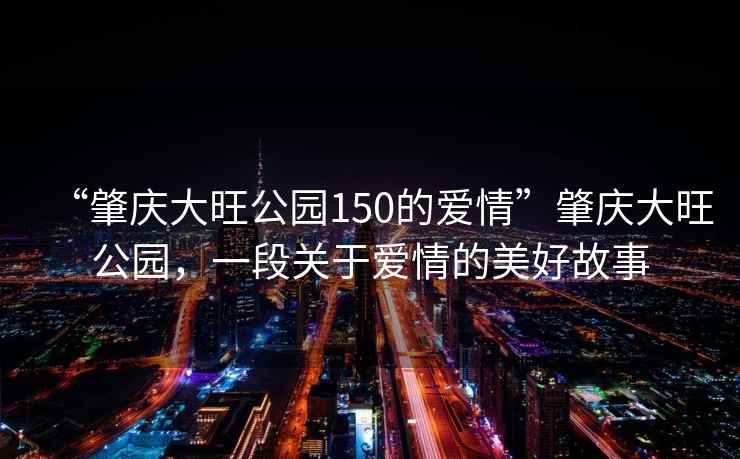 “肇慶大旺公園150的愛情”肇慶大旺公園，一段關(guān)于愛情的美好故事