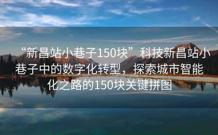 “新昌站小巷子150塊”科技新昌站小巷子中的數字化轉型，探索城市智能化之路的150塊關鍵拼圖