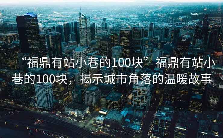 “福鼎有站小巷的100塊”福鼎有站小巷的100塊，揭示城市角落的溫暖故事
