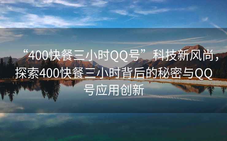 “400快餐三小時QQ號”科技新風尚，探索400快餐三小時背后的秘密與QQ號應用創新