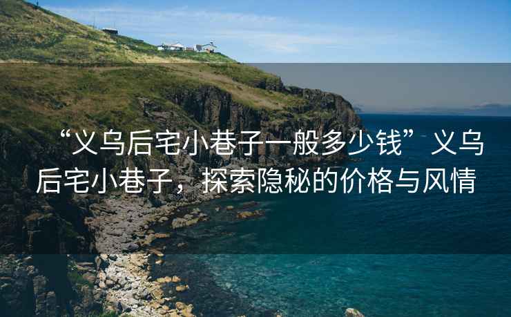 “義烏后宅小巷子一般多少錢”義烏后宅小巷子，探索隱秘的價格與風情