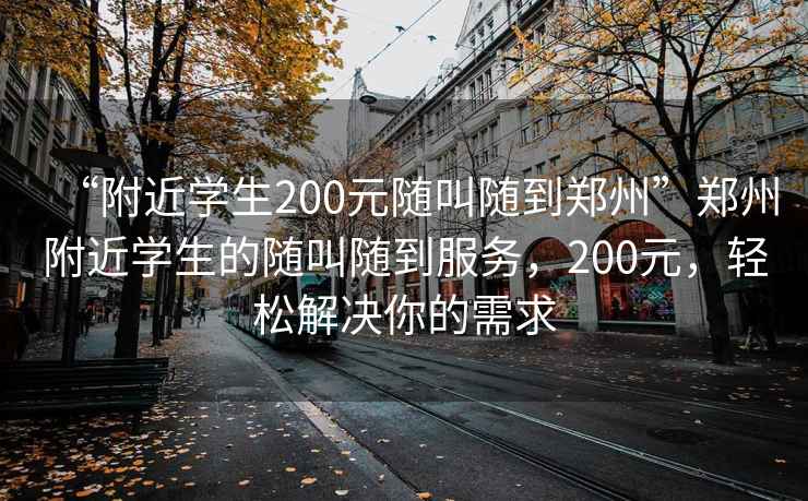 “附近學生200元隨叫隨到鄭州”鄭州附近學生的隨叫隨到服務，200元，輕松解決你的需求
