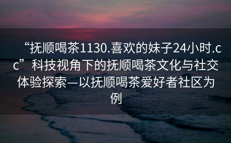 “撫順喝茶1130.喜歡的妹子24小時.cc”科技視角下的撫順喝茶文化與社交體驗探索—以撫順喝茶愛好者社區為例