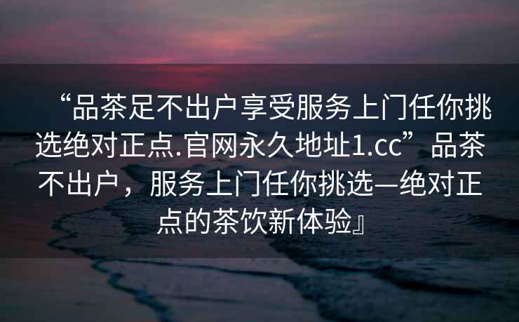 “品茶足不出戶享受服務(wù)上門任你挑選絕對正點.官網(wǎng)永久地址1.cc”品茶不出戶，服務(wù)上門任你挑選—絕對正點的茶飲新體驗』