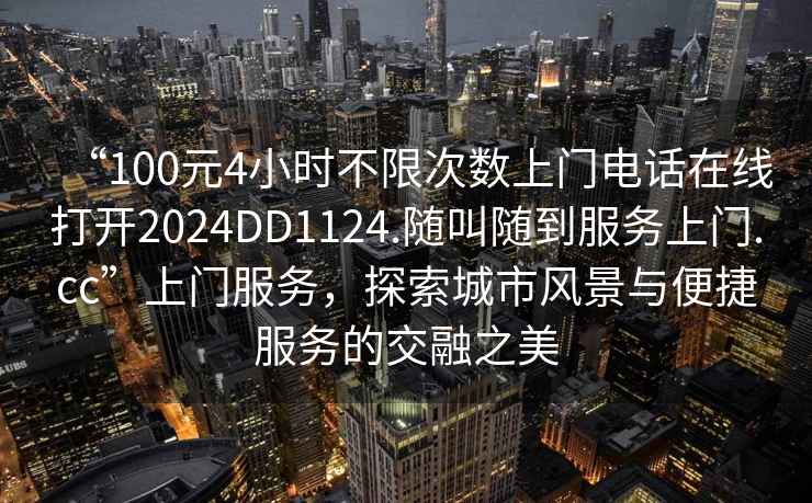 “100元4小時(shí)不限次數(shù)上門(mén)電話在線打開(kāi)2024DD1124.隨叫隨到服務(wù)上門(mén).cc”上門(mén)服務(wù)，探索城市風(fēng)景與便捷服務(wù)的交融之美