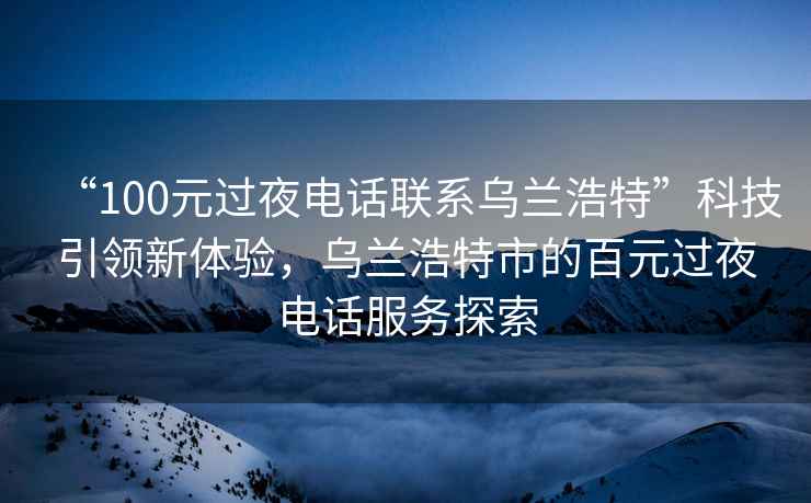 “100元過夜電話聯(lián)系烏蘭浩特”科技引領(lǐng)新體驗，烏蘭浩特市的百元過夜電話服務(wù)探索