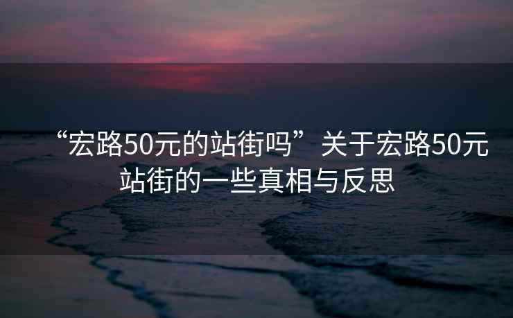 “宏路50元的站街嗎”關于宏路50元站街的一些真相與反思