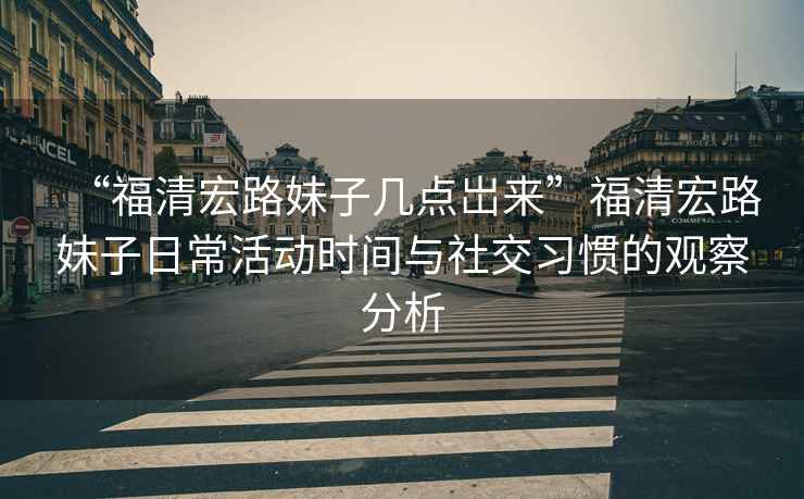 “福清宏路妹子幾點岀來”福清宏路妹子日常活動時間與社交習慣的觀察分析