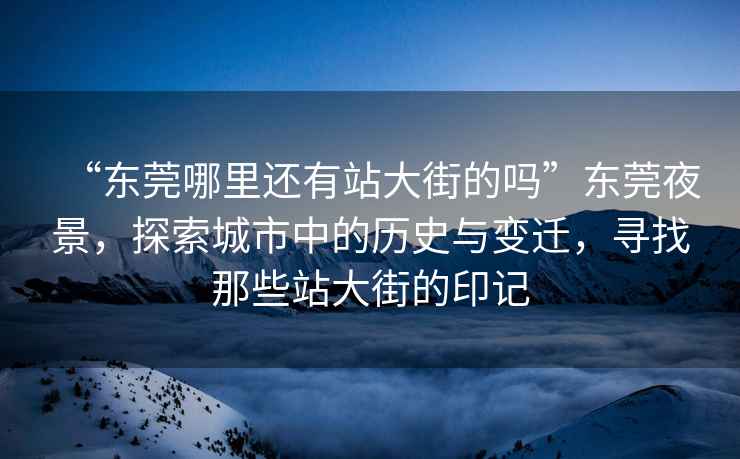 “東莞哪里還有站大街的嗎”東莞夜景，探索城市中的歷史與變遷，尋找那些站大街的印記