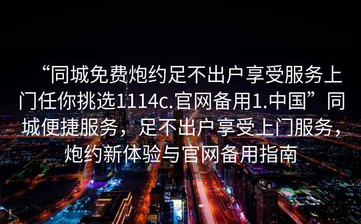 “同城免費炮約足不出戶享受服務上門任你挑選1114c.官網備用1.中國”同城便捷服務，足不出戶享受上門服務，炮約新體驗與官網備用指南