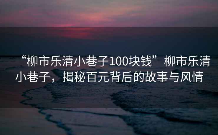 “柳市樂清小巷子100塊錢”柳市樂清小巷子，揭秘百元背后的故事與風情