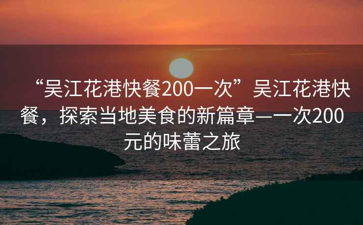 “吳江花港快餐200一次”吳江花港快餐，探索當(dāng)?shù)孛朗车男缕隆淮?00元的味蕾之旅