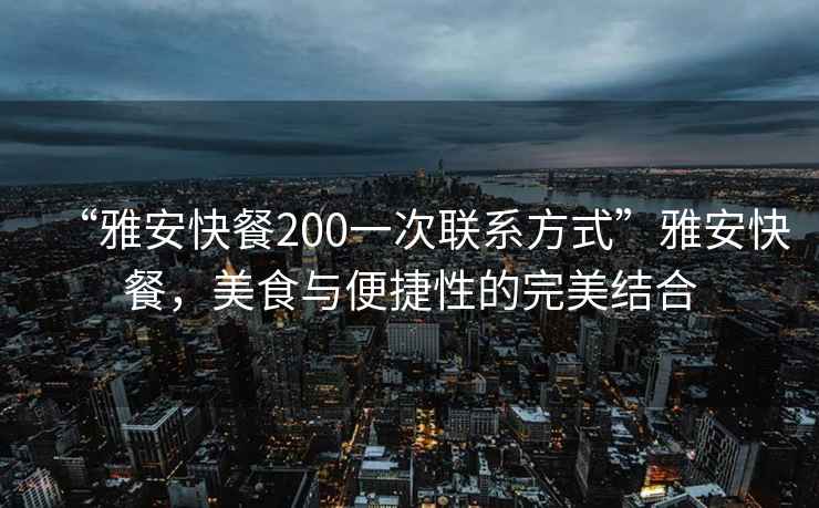 “雅安快餐200一次聯系方式”雅安快餐，美食與便捷性的完美結合