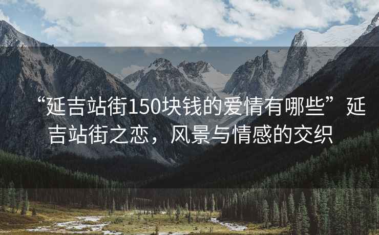 “延吉站街150塊錢的愛情有哪些”延吉站街之戀，風景與情感的交織