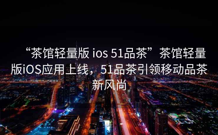 “茶館輕量版 ios 51品茶”茶館輕量版iOS應用上線，51品茶引領移動品茶新風尚