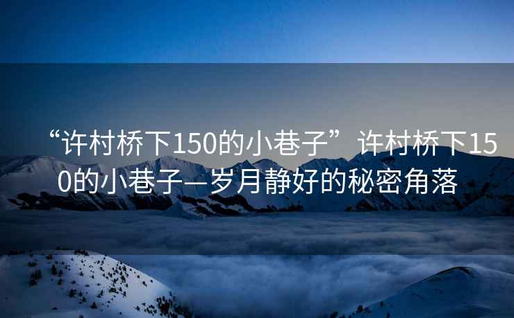 “許村橋下150的小巷子”許村橋下150的小巷子—歲月靜好的秘密角落