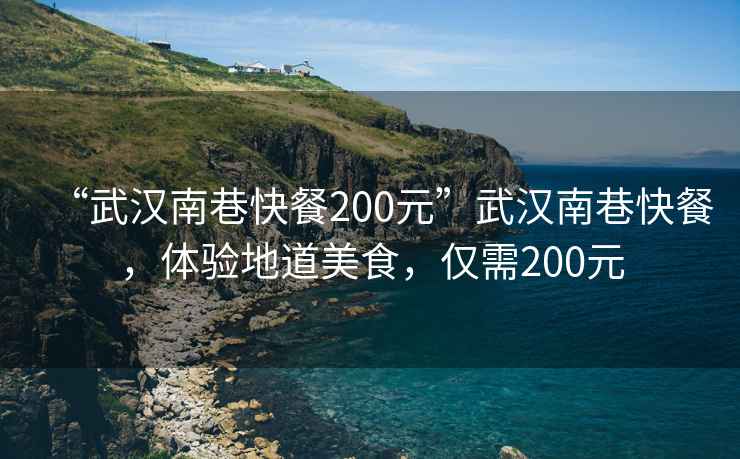 “武漢南巷快餐200元”武漢南巷快餐，體驗地道美食，僅需200元