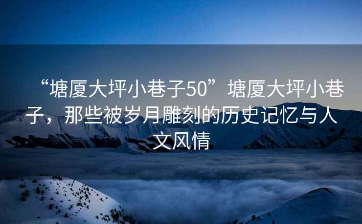 “塘廈大坪小巷子50”塘廈大坪小巷子，那些被歲月雕刻的歷史記憶與人文風情