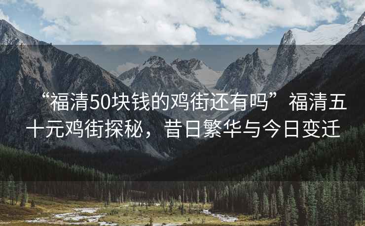 “福清50塊錢的雞街還有嗎”福清五十元雞街探秘，昔日繁華與今日變遷