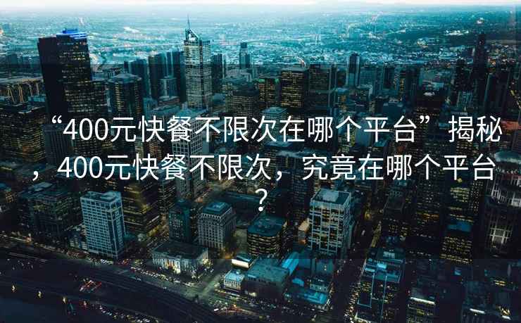“400元快餐不限次在哪個平臺”揭秘，400元快餐不限次，究竟在哪個平臺？