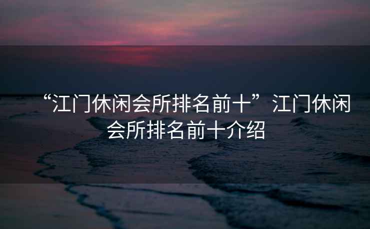 “江門休閑會所排名前十”江門休閑會所排名前十介紹