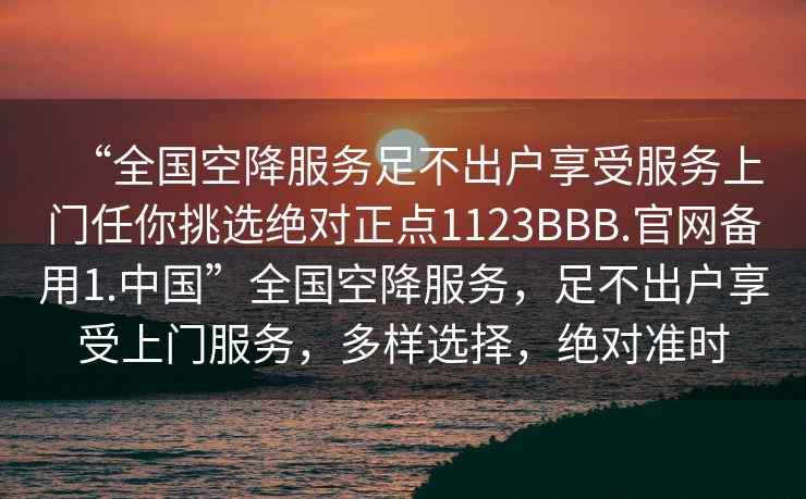 “全國空降服務(wù)足不出戶享受服務(wù)上門任你挑選絕對正點1123BBB.官網(wǎng)備用1.中國”全國空降服務(wù)，足不出戶享受上門服務(wù)，多樣選擇，絕對準(zhǔn)時