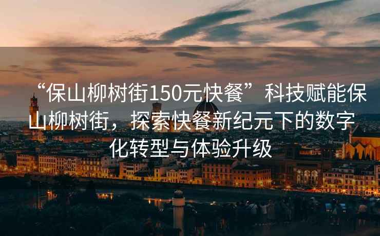 “保山柳樹街150元快餐”科技賦能保山柳樹街，探索快餐新紀元下的數字化轉型與體驗升級