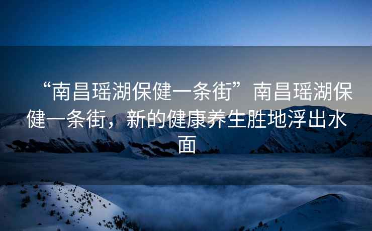 “南昌瑤湖保健一條街”南昌瑤湖保健一條街，新的健康養生勝地浮出水面