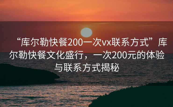 “庫爾勒快餐200一次vx聯系方式”庫爾勒快餐文化盛行，一次200元的體驗與聯系方式揭秘
