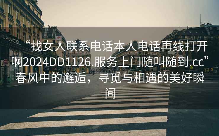 “找女人聯系電話本人電話再線打開啊2024DD1126.服務上門隨叫隨到.cc”春風中的邂逅，尋覓與相遇的美好瞬間