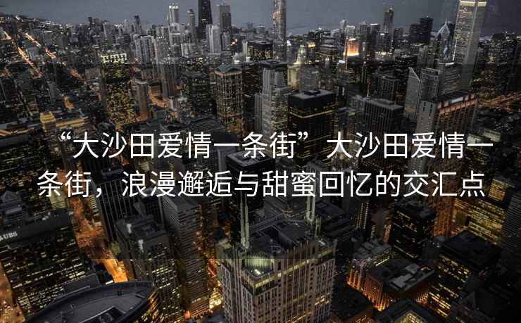 “大沙田愛情一條街”大沙田愛情一條街，浪漫邂逅與甜蜜回憶的交匯點(diǎn)