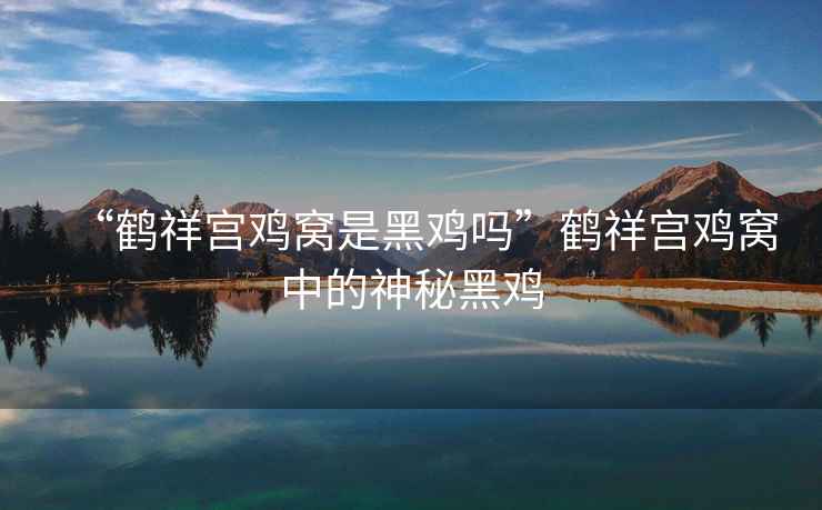 “鶴祥宮雞窩是黑雞嗎”鶴祥宮雞窩中的神秘黑雞