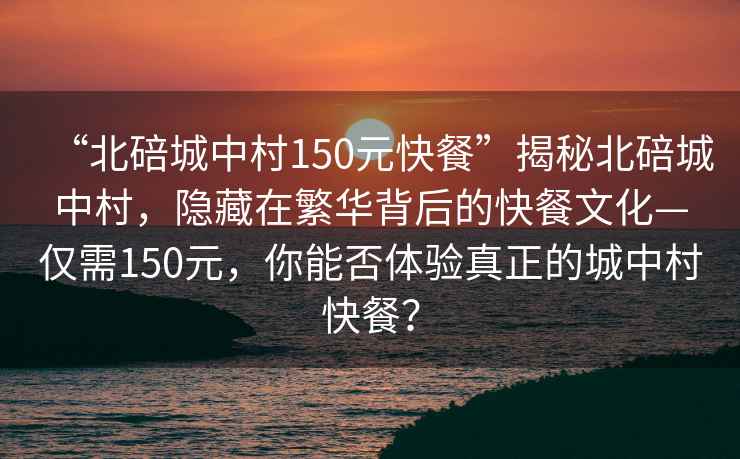 “北碚城中村150元快餐”揭秘北碚城中村，隱藏在繁華背后的快餐文化—僅需150元，你能否體驗真正的城中村快餐？