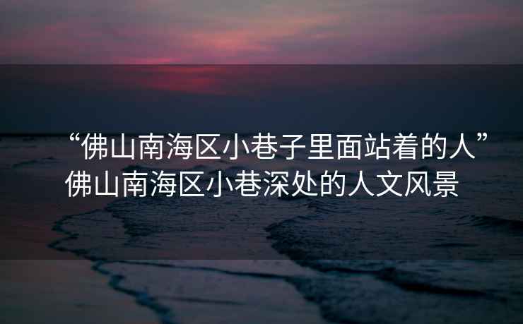 “佛山南海區小巷子里面站著的人”佛山南海區小巷深處的人文風景