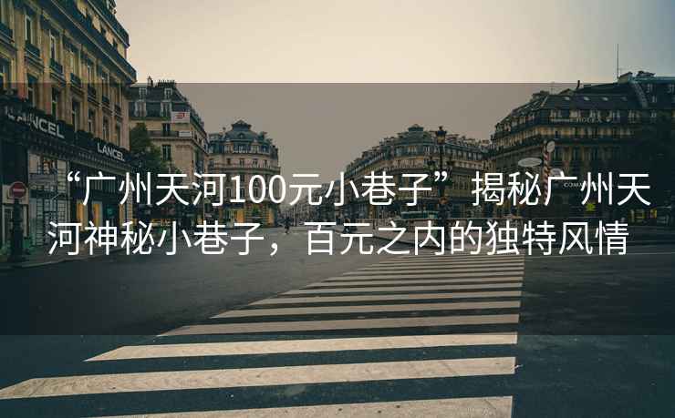 “廣州天河100元小巷子”揭秘廣州天河神秘小巷子，百元之內的獨特風情