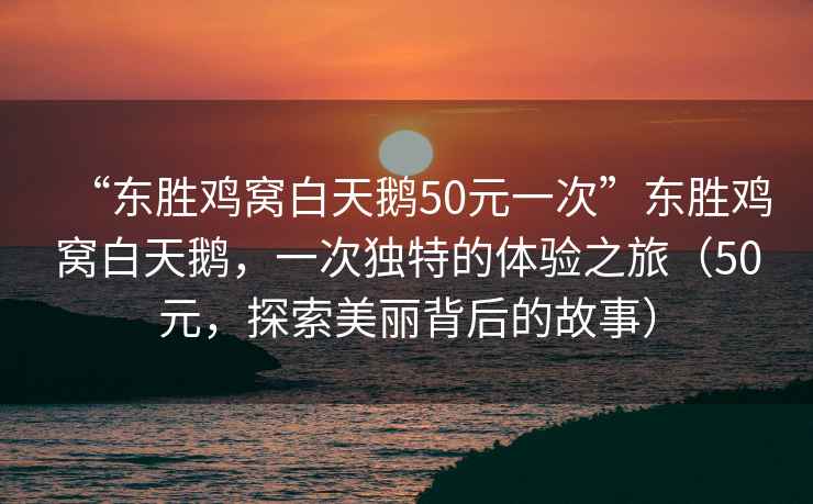 “東勝雞窩白天鵝50元一次”東勝雞窩白天鵝，一次獨特的體驗之旅（50元，探索美麗背后的故事）