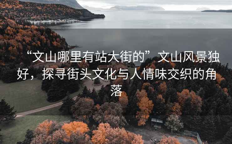 “文山哪里有站大街的”文山風(fēng)景獨(dú)好，探尋街頭文化與人情味交織的角落