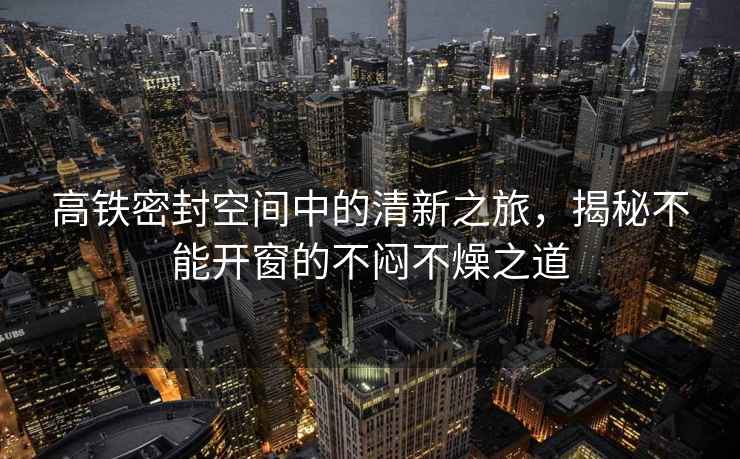 高鐵密封空間中的清新之旅，揭秘不能開窗的不悶不燥之道