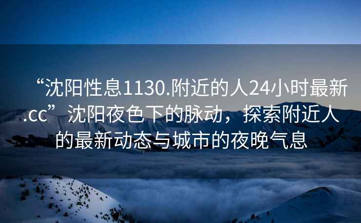 “沈陽性息1130.附近的人24小時最新.cc”沈陽夜色下的脈動，探索附近人的最新動態與城市的夜晚氣息