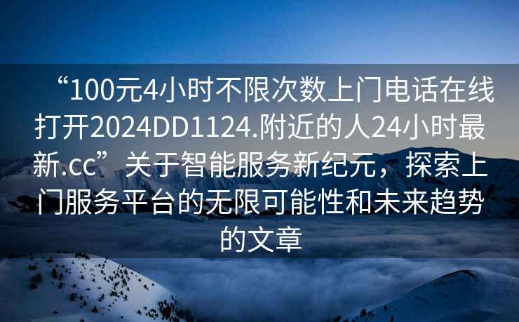 “100元4小時不限次數(shù)上門電話在線打開2024DD1124.附近的人24小時最新.cc”關于智能服務新紀元，探索上門服務平臺的無限可能性和未來趨勢的文章