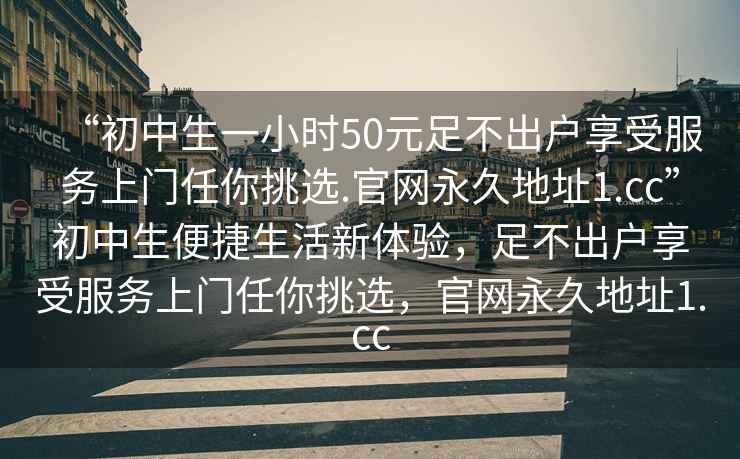 “初中生一小時50元足不出戶享受服務上門任你挑選.官網永久地址1.cc”初中生便捷生活新體驗，足不出戶享受服務上門任你挑選，官網永久地址1.cc