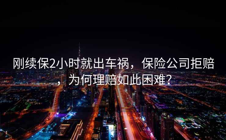 剛續保2小時就出車禍，保險公司拒賠，為何理賠如此困難？