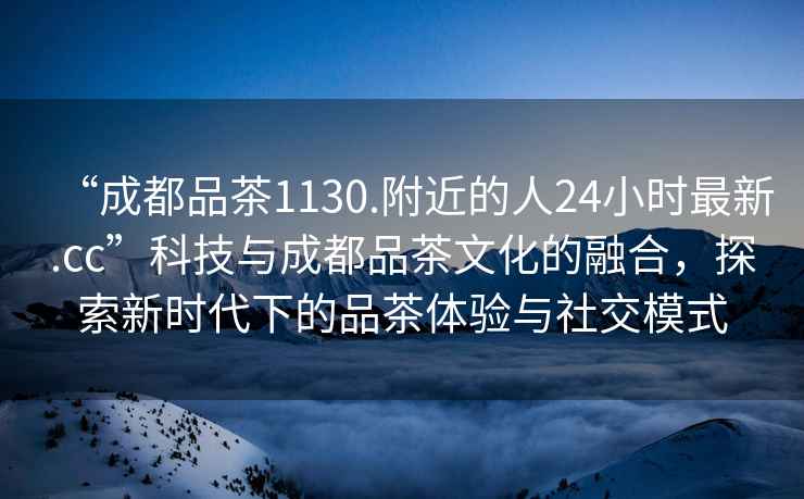 “成都品茶1130.附近的人24小時(shí)最新.cc”科技與成都品茶文化的融合，探索新時(shí)代下的品茶體驗(yàn)與社交模式