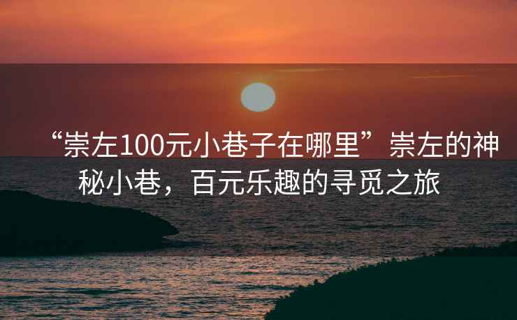“崇左100元小巷子在哪里”崇左的神秘小巷，百元樂趣的尋覓之旅