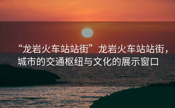 “龍巖火車站站街”龍巖火車站站街，城市的交通樞紐與文化的展示窗口