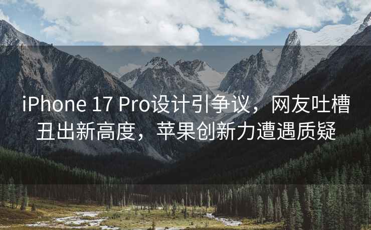 iPhone 17 Pro設計引爭議，網友吐槽丑出新高度，蘋果創新力遭遇質疑