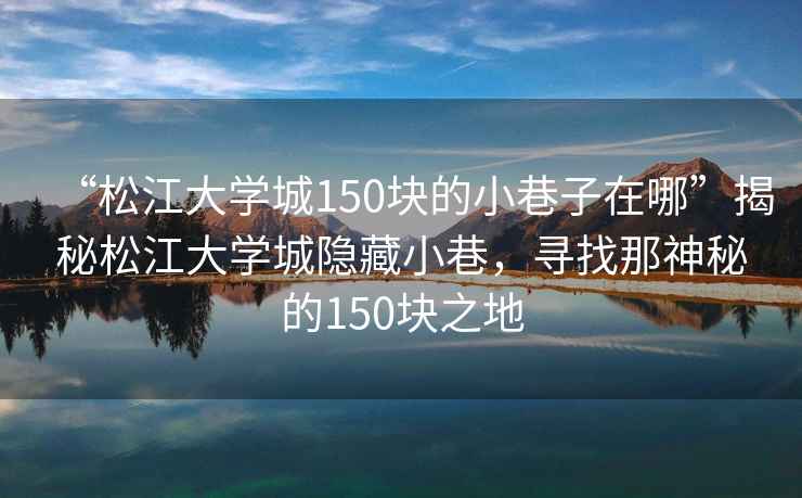 “松江大學城150塊的小巷子在哪”揭秘松江大學城隱藏小巷，尋找那神秘的150塊之地